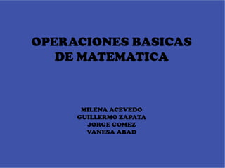 OPERACIONES BASICAS
   DE MATEMATICA



      MILENA ACEVEDO
     GUILLERMO ZAPATA
       JORGE GOMEZ
       VANESA ABAD
 