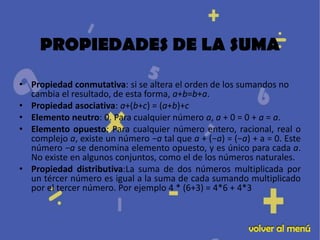 PROPIEDADES DE LA SUMA

• Propiedad conmutativa: si se altera el orden de los sumandos no
  cambia el resultado, de esta f...