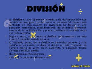 DIVISIÓN
• La división es una operación aritmética de descomposición que
  consiste en averiguar cuántas veces un número (...