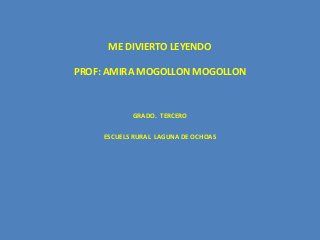 ME DIVIERTO LEYENDO 
PROF: AMIRA MOGOLLON MOGOLLON 
GRADO. TERCERO 
ESCUELS RURAL LAGUNA DE OCHOAS 
 