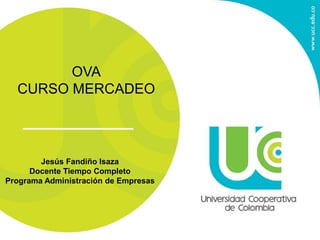 Jesús Fandiño Isaza
Docente Tiempo Completo
Programa Administración de Empresas
OVA
CURSO MERCADEO
 