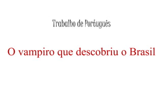 Trabalho de Português
O vampiro que descobriu o Brasil
 