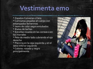 * Zapatos Converse oVans
* Camisetas pegadas al cuerpo con
estampados femeninos
* Jeans de color negro entubados
* Riatas de taches
* Estrellas rosadas en las correas o en
los morrales
* Pelo de medio lado cubriendo el ojo
derecho
* Piercing en la ceja izquierda y en el
labio inferior izquierdo
* Colores: rosado y negro
principalmente
 