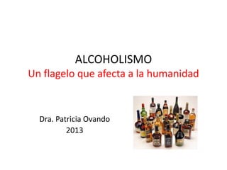 ALCOHOLISMO
Un flagelo que afecta a la humanidad

Dra. Patricia Ovando
2013

 