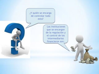 ¿Y quién se encarga
de controlar todo
esto?
Las instituciones
que se encargan
de la regulación y
el control de los
intermediarios
financieros son:
 