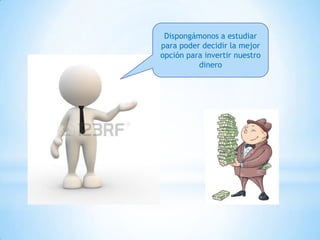 Dispongámonos a estudiar
para poder decidir la mejor
opción para invertir nuestro
dinero
 