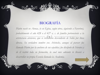 BIOGRAFÍA Platón nació en Atenas, (o en Egina, según otros, siguiendo a Favorino), probablemente el año 428 o el 427 a. c. de familia perteneciente a la aristocracia ateniense, que se reclamaba descendiente de Solón por línea directa. Su verdadero nombre era Aristocles, aunque al parecer fue llamado Platón por la anchura de sus espaldas; fue discípulo de Sócrates y de él recibió toda su formación, la cual más adelante lo llevará a desarrollar su propia Escuela llamada la Academia.  Respondo 