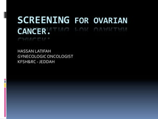SCREENING	
  FOR	
  OVARIAN	
  
CANCER.	
  
HASSAN	
  LATIFAH	
  
GYNECOLOGIC	
  ONCOLOGIST	
  	
  
KFSH&RC	
  -­‐	
  JEDDAH	
  
 