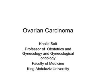 Ovarian Carcinoma
Khalid Sait
Professor of Obstetrics and
Gynecology and Gynecological
oncology
Faculty of Medicine
King Abdulaziz University
 