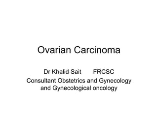 Ovarian Carcinoma
Dr Khalid Sait FRCSC
Consultant Obstetrics and Gynecology
and Gynecological oncology
 