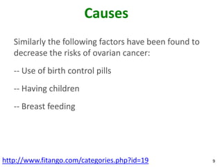 Causes
   Similarly the following factors have been found to
   decrease the risks of ovarian cancer:
   -- Use of birth c...