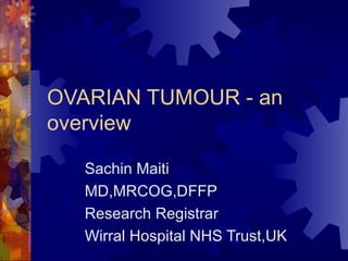 OVARIAN TUMOUR - an overview Sachin Maiti  MD,MRCOG,DFFP Research Registrar Wirral Hospital NHS Trust,UK 
