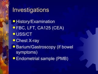 Investigations History/Examination FBC, LFT, CA125 (CEA) USS/CT Chest X-ray Barium/Gastroscopy (if bowel symptoms) Endometrial sample (PMB) 