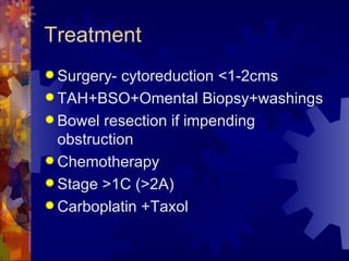 Treatment Surgery- cytoreduction <1-2cms TAH+BSO+Omental Biopsy+washings Bowel resection if impending obstruction Chemotherapy Stage >1C (>2A)  Carboplatin +Taxol 