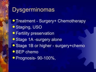 Dysgerminomas Treatment - Surgery+ Chemotherapy Staging, USO Fertility preservation Stage 1A -surgery alone Stage 1B or higher - surgery+chemo BEP chemo Prognosis- 90-100%,  