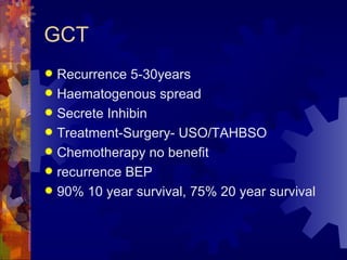 GCT Recurrence 5-30years Haematogenous spread Secrete Inhibin Treatment-Surgery- USO/TAHBSO Chemotherapy no benefit recurrence BEP 90% 10 year survival, 75% 20 year survival 