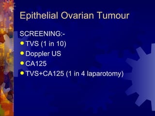 Epithelial Ovarian Tumour SCREENING:- TVS (1 in 10) Doppler US CA125 TVS+CA125 (1 in 4 laparotomy) 