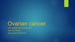 Ovarian cancer
with update from ASCO 2013
SIEW WEI WONG
ONCOLOGY REGISTRAR
 