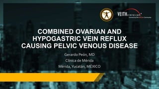 COMBINED OVARIAN AND
HYPOGASTRIC VEIN REFLUX
CAUSING PELVIC VENOUS DISEASE
Gerardo Peón, MD
Clínica de Mérida
Mérida,Yucatán, MÉXICO
 