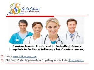 Ovarian Cancer Treatment in India,Best Cancer
Hospitals in India radiotherapy for Ovarian cancer,
 Web: www.indiacarez.com
 Get Free Medical Opinion from Top Surgeons in India: Post a query
 