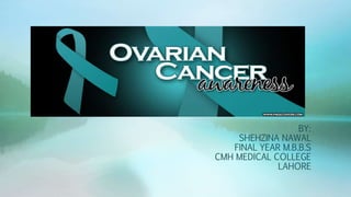 OVARIAN CANCER
BY:
SHEHZINA NAWAL
FINAL YEAR M.B.B.S
CMH MEDICAL COLLEGE
LAHORE
 