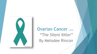 Ovarian Cancer (183.0)
“The Silent Killer”
By Melodee Rincon
 