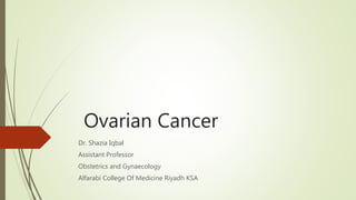 Ovarian Cancer
Dr. Shazia Iqbal
Assistant Professor
Obstetrics and Gynaecology
Alfarabi College Of Medicine Riyadh KSA
 
