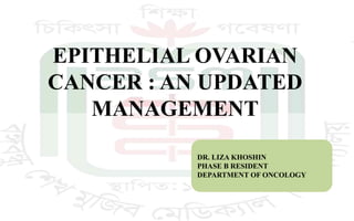 EPITHELIAL OVARIAN
CANCER : AN UPDATED
MANAGEMENT
DR. LIZA KHOSHIN
PHASE B RESIDENT
DEPARTMENT OF ONCOLOGY
 