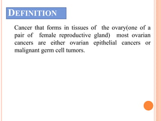 DEFINITION
Cancer that forms in tissues of the ovary(one of a
pair of female reproductive gland) most ovarian
cancers are ...