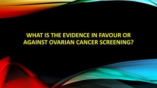 WHAT IS THE EVIDENCE IN FAVOUR OR
AGAINST OVARIAN CANCER SCREENING?
 