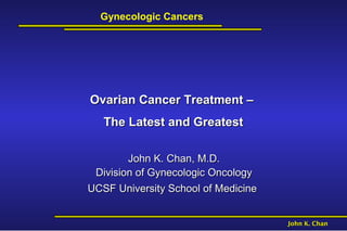 Gynecologic Cancers




Ovarian Cancer Treatment –
   The Latest and Greatest

        John K. Chan, M.D.
 Division of Gynecologic Oncology
UCSF University School of Medicine


                                     John K. Chan
 