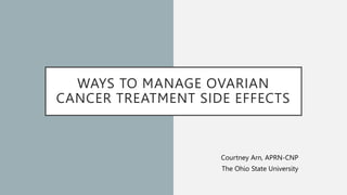 WAYS TO MANAGE OVARIAN
CANCER TREATMENT SIDE EFFECTS
Courtney Arn, APRN-CNP
The Ohio State University
 