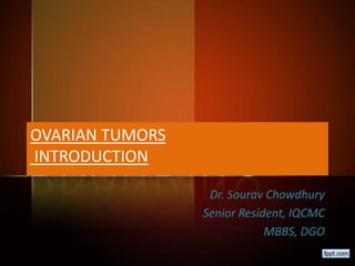 OVARIAN TUMORS
INTRODUCTION
Dr. Sourav Chowdhury
Senior Resident, IQCMC
MBBS, DGO
 