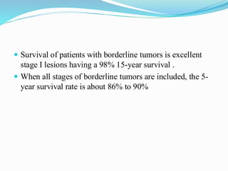  Survival of patients with borderline tumors is excellent
stage I lesions having a 98% 15-year survival .
 When all stages of borderline tumors are included, the 5-
year survival rate is about 86% to 90%
 