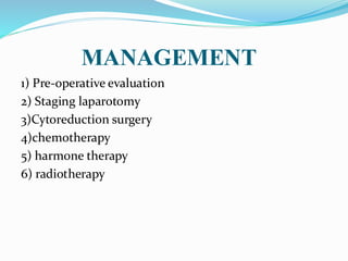 MANAGEMENT
1) Pre-operative evaluation
2) Staging laparotomy
3)Cytoreduction surgery
4)chemotherapy
5) harmone therapy
6) radiotherapy
 