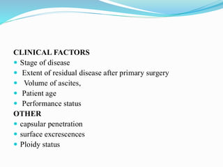 CLINICAL FACTORS
 Stage of disease
 Extent of residual disease after primary surgery
 Volume of ascites,
 Patient age
 Performance status
OTHER
 capsular penetration
 surface excrescences
 Ploidy status
 