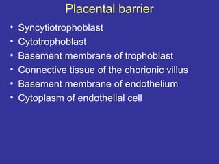 Placental barrier
• Syncytiotrophoblast
• Cytotrophoblast
• Basement membrane of trophoblast
• Connective tissue of the chorionic villus
• Basement membrane of endothelium
• Cytoplasm of endothelial cell
 