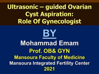 BY
Mohammad Emam
Prof. OB& GYN
Mansoura Faculty of Medicine
Mansoura Integrated Fertility Center
2021
Ultrasonic – guided Ovarian
Cyst Aspiration:
Role Of Gynecologist
 