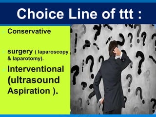 Choice Line of ttt :
 Conservative
 surgery ( laparoscopy
& laparotomy).
Interventional
(ultrasound
Aspiration ).
 