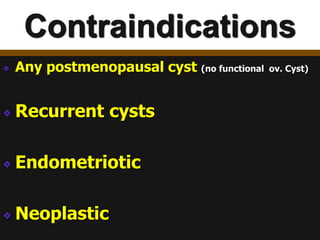 Contraindications
Any postmenopausal cyst (no functional ov. Cyst)
Recurrent cysts
Endometriotic
Neoplastic
 