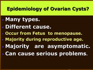 Epidemiology of Ovarian Cysts?
Many types.
Different cause.
Occur from Fetus to menopause.
Majority during reproductive age.
Majority are asymptomatic.
Can cause serious problems.
 