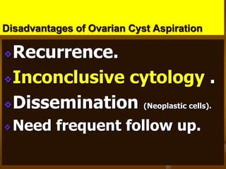 Disadvantages of Ovarian Cyst Aspiration
Recurrence.
Inconclusive cytology .
Dissemination (Neoplastic cells).
Need frequent follow up.
 