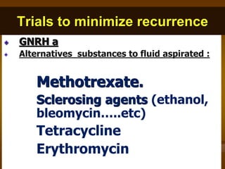 Trials to minimize recurrence
GNRH a
Alternatives substances to fluid aspirated :
Methotrexate.
Sclerosing agents (ethanol,
bleomycin…..etc)
Tetracycline
Erythromycin
 