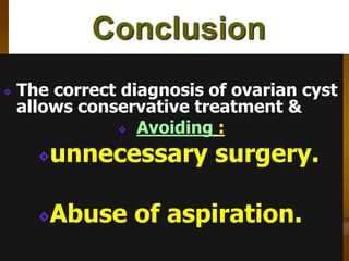 Conclusion
The correct diagnosis of ovarian cyst
allows conservative treatment &
Avoiding :
unnecessary surgery.
Abuse of aspiration.
 