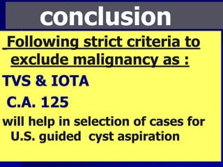 conclusion
Following strict criteria to
exclude malignancy as :
TVS & IOTA
C.A. 125
will help in selection of cases for
U.S. guided cyst aspiration
 