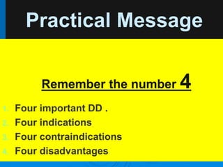 Practical Message
Remember the number 4
1. Four important DD .
2. Four indications
3. Four contraindications
4. Four disadvantages
 