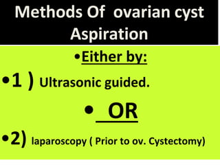 Methods Of ovarian cyst
Aspiration
•Either by:
•1 ) Ultrasonic guided.
• OR
•2) laparoscopy ( Prior to ov. Cystectomy)
 