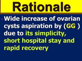 Rationale
Wide increase of ovarian
cysts aspiration by (GG )
due to its simplicity,
short hospital stay and
rapid recovery
 