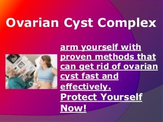 Ovarian Cyst Complex
arm yourself with
proven methods that
can get rid of ovarian
cyst fast and
effectively.
Protect Yourself
Now!
 