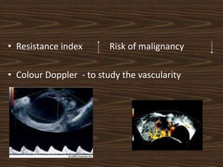 • Resistance index Risk of malignancy
• Colour Doppler - to study the vascularity
 